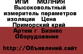 ИПИ-10-МОЛНИЯ Высоковольтный измеритель параметров изоляции › Цена ­ 111 - Приморский край, Артем г. Бизнес » Оборудование   